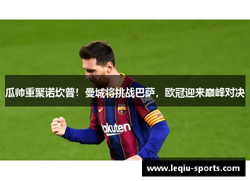 瓜帅重聚诺坎普！曼城将挑战巴萨，欧冠迎来巅峰对决
