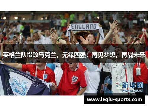 英格兰队惜败乌克兰，无缘四强：再见梦想，再战未来