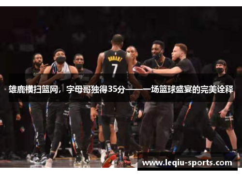 雄鹿横扫篮网，字母哥独得35分——一场篮球盛宴的完美诠释