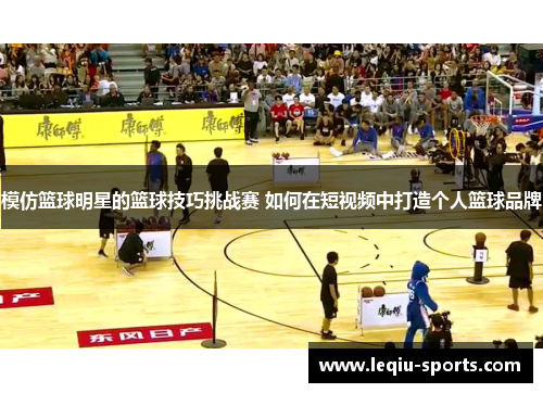 模仿篮球明星的篮球技巧挑战赛 如何在短视频中打造个人篮球品牌