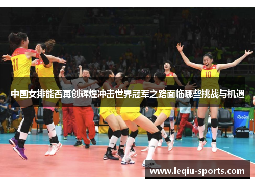 中国女排能否再创辉煌冲击世界冠军之路面临哪些挑战与机遇