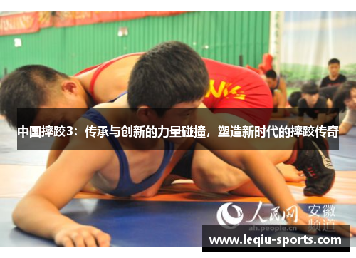 中国摔跤3：传承与创新的力量碰撞，塑造新时代的摔跤传奇