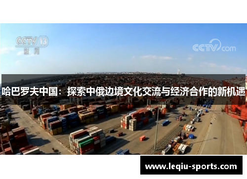 哈巴罗夫中国：探索中俄边境文化交流与经济合作的新机遇